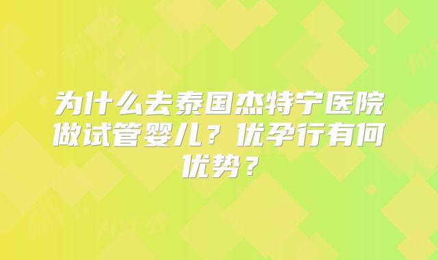 为什么去泰国杰特宁医院做试管婴儿？优孕行有何优势？