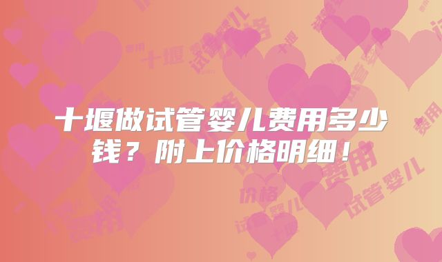 十堰做试管婴儿费用多少钱?附上价格明细!