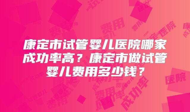 康定市试管婴儿医院哪家成功率高?康定市做试管婴儿费用多少钱?