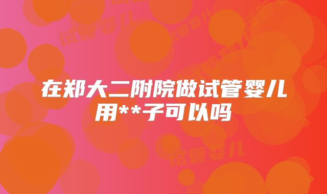 在郑大二附院做试管婴儿用**子可以吗