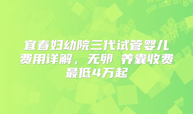 宜春妇幼院三代试管婴儿费用详解,无卵�养囊收费最低4万起