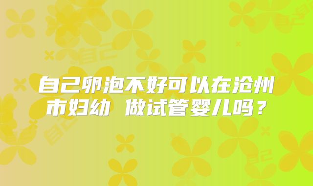 自己卵泡不好可以在沧州市妇幼 做试管婴儿吗？
