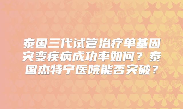 泰国三代试管治疗单基因突变疾病成功率如何？泰国杰特宁医院能否突破？