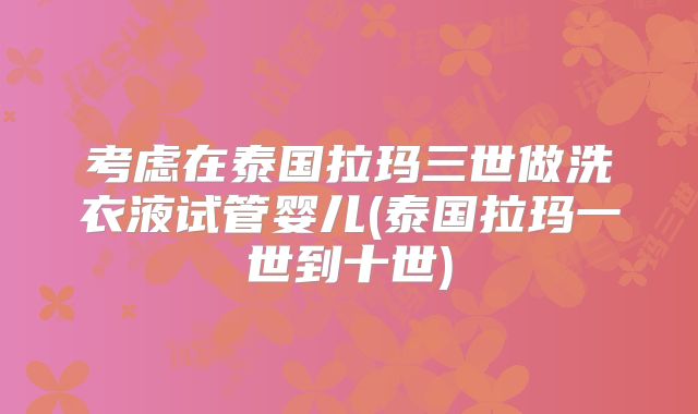 考虑在泰国拉玛三世做洗衣液试管婴儿(泰国拉玛一世到十世)
