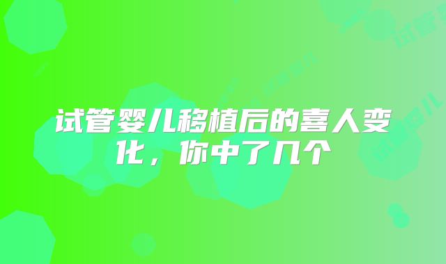 试管婴儿移植后的喜人变化，你中了几个