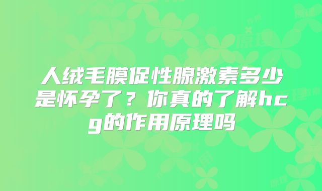 人绒毛膜促性腺激素多少是怀孕了？你真的了解hcg的作用原理吗