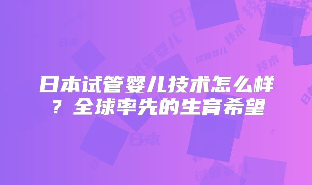 日本试管婴儿技术怎么样？全球率先的生育希望