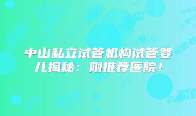 中山私立试管机构试管婴儿揭秘：附推荐医院！