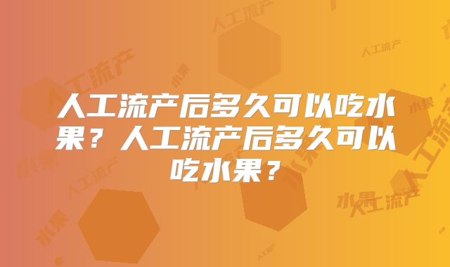 人工流产后多久可以吃水果？人工流产后多久可以吃水果？