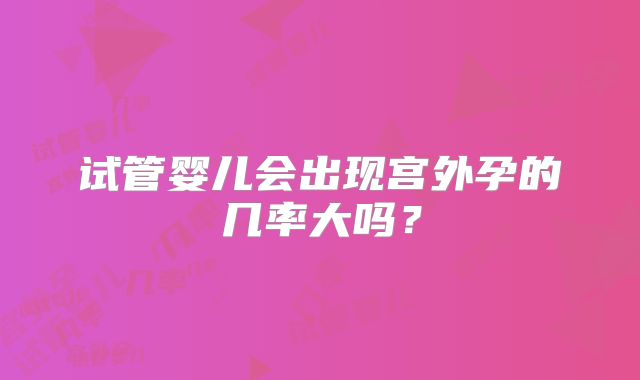 试管婴儿会出现宫外孕的几率大吗？