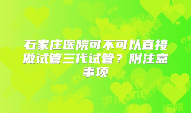 石家庄医院可不可以直接做试管三代试管？附注意事项