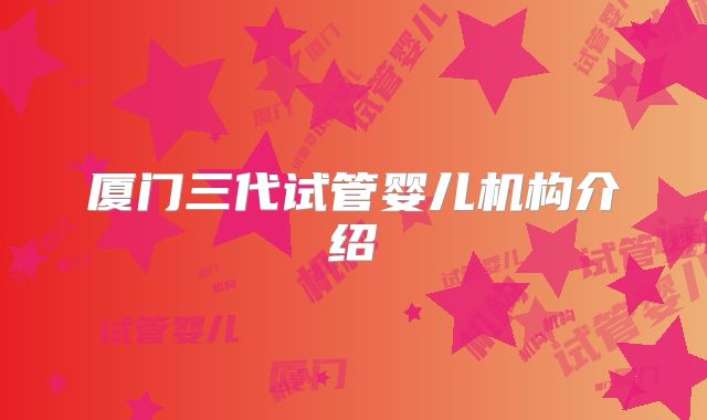 厦门三代试管婴儿机构介绍