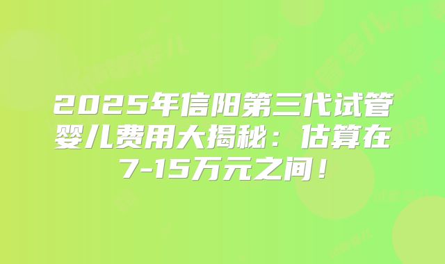 2025年信阳第三代试管婴儿费用大揭秘：估算在7-15万元之间！