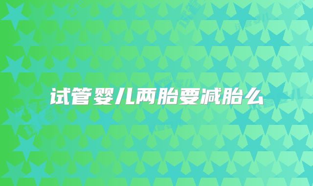 试管婴儿两胎要减胎么