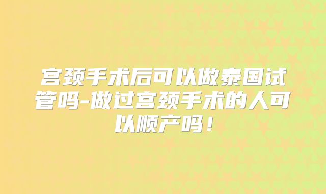 宫颈手术后可以做泰国试管吗-做过宫颈手术的人可以顺产吗！