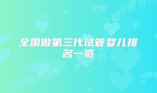 全国做第三代试管婴儿排名一览