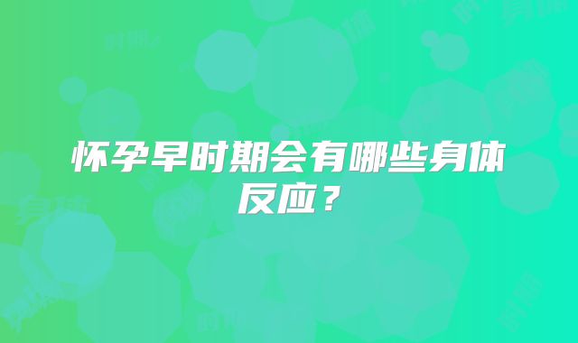怀孕早时期会有哪些身体反应？