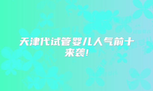 天津代试管婴儿人气前十来袭!