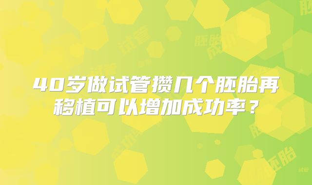 40岁做试管攒几个胚胎再移植可以增加成功率？