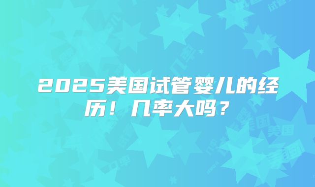 2025美国试管婴儿的经历!几率大吗?