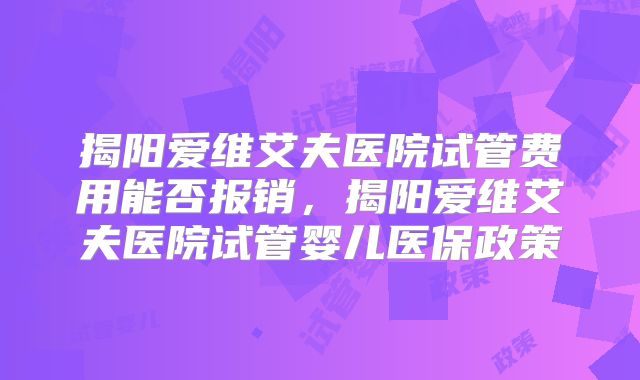 揭阳爱维艾夫医院试管费用能否报销,揭阳爱维艾夫医院试管婴儿医保政策