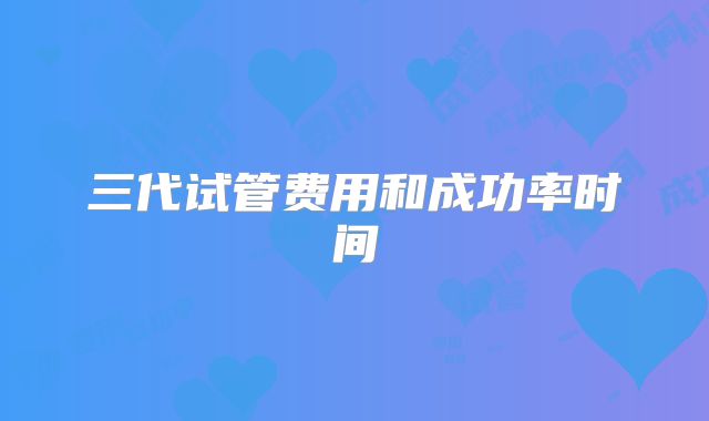 三代试管费用和成功率时间