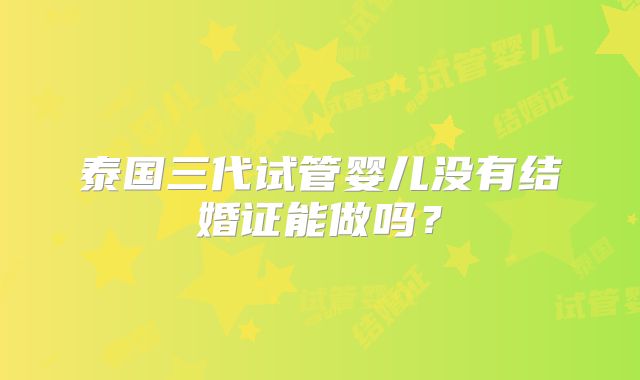 泰国三代试管婴儿没有结婚证能做吗？