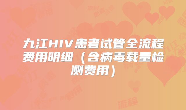 九江HIV患者试管全流程费用明细（含病毒载量检测费用）