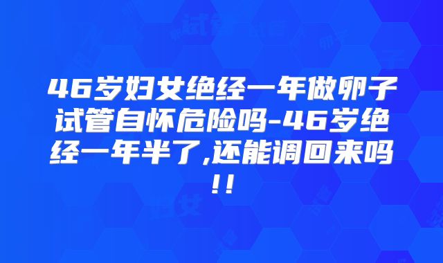 46岁妇女绝经一年做卵子试管自怀危险吗-46岁绝经一年半了,还能调回来吗!！