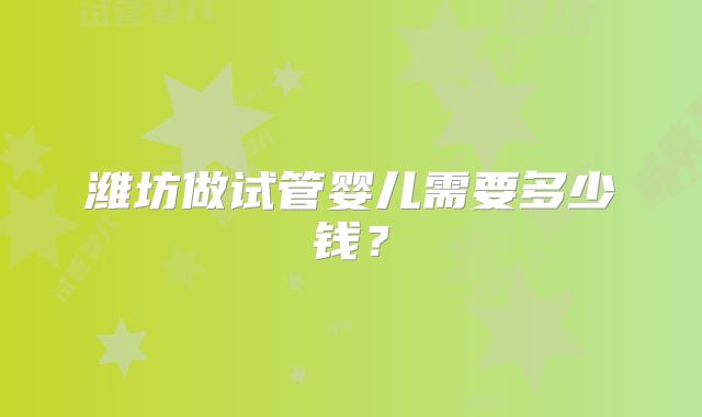 潍坊做试管婴儿需要多少钱？