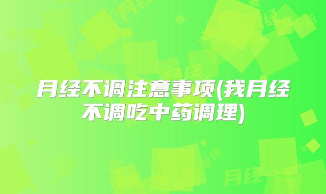 月经不调注意事项(我月经不调吃中药调理)