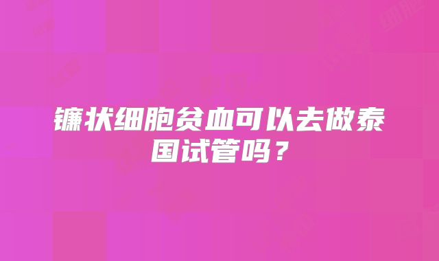 镰状细胞贫血可以去做泰国试管吗？