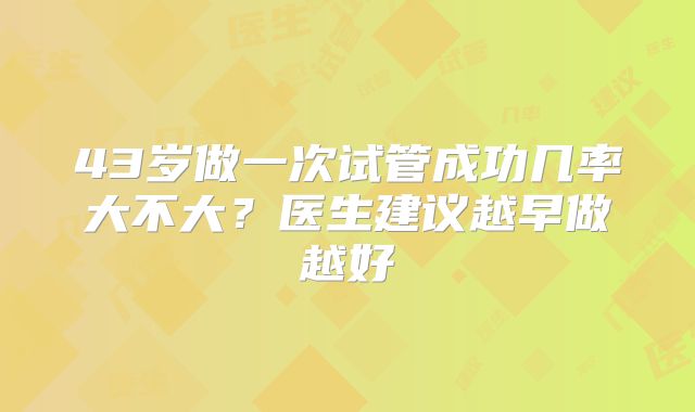 43岁做一次试管成功几率大不大?医生建议越早做越好
