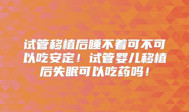 试管移植后睡不着可不可以吃安定!试管婴儿移植后失眠可以吃药吗!
