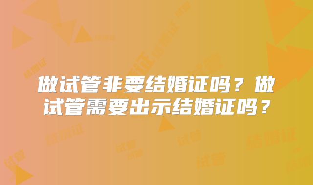 做试管非要结婚证吗?做试管需要出示结婚证吗?