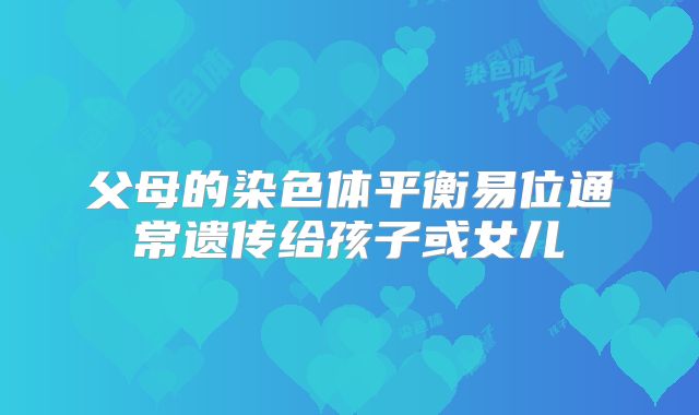 父母的染色体平衡易位通常遗传给孩子或女儿