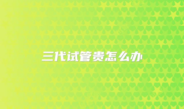 三代试管贵怎么办