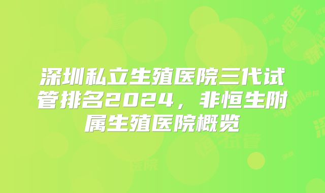 深圳私立生殖医院三代试管排名2024,非恒生附属生殖医院概览