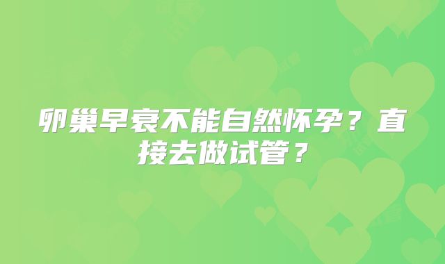 卵巢早衰不能自然怀孕?直接去做试管?