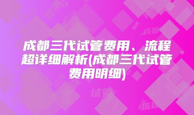 成都三代试管费用、流程超详细解析(成都三代试管费用明细)