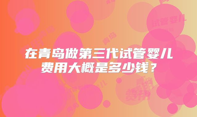 在青岛做第三代试管婴儿费用大概是多少钱？