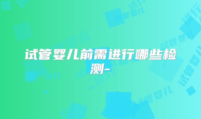 试管婴儿前需进行哪些检测-