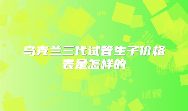 乌克兰三代试管生子价格表是怎样的
