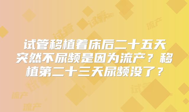 试管移植着床后二十五天突然不尿频是因为流产？移植第二十三天尿频没了？