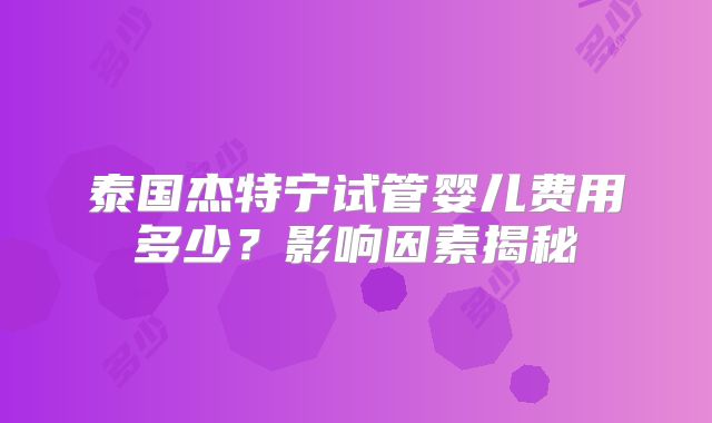 泰国杰特宁试管婴儿费用多少？影响因素揭秘