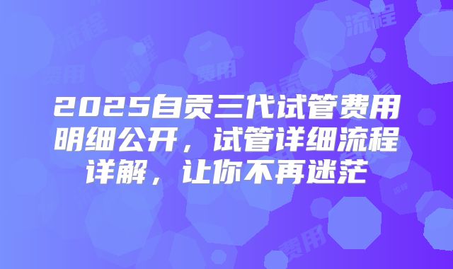 2025自贡三代试管费用明细公开，试管详细流程详解，让你不再迷茫
