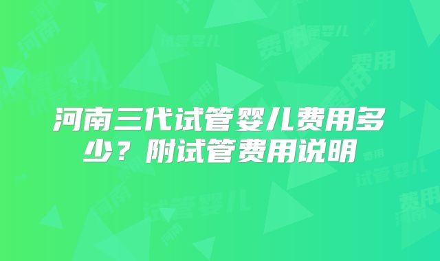 河南三代试管婴儿费用多少？附试管费用说明