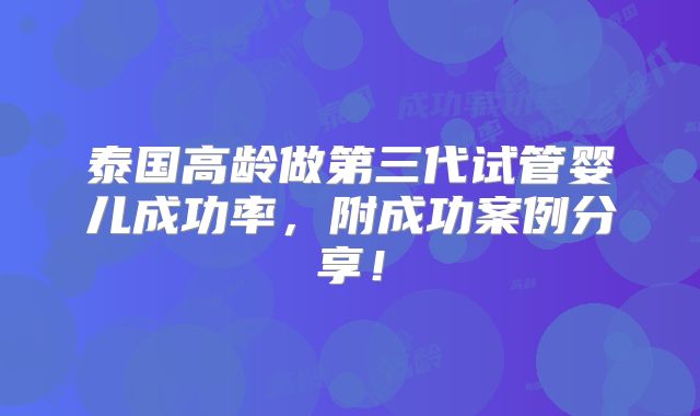 泰国高龄做第三代试管婴儿成功率,附成功案例分享!