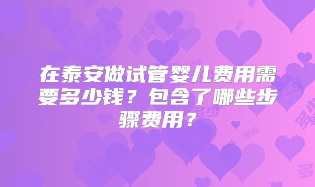 在泰安做试管婴儿费用需要多少钱？包含了哪些步骤费用？
