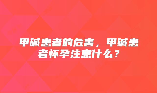 甲碱患者的危害，甲碱患者怀孕注意什么？